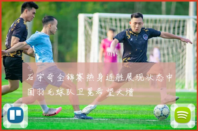 石宇奇全锦赛热身连胜展现状态中国羽毛球队卫冕希望大增